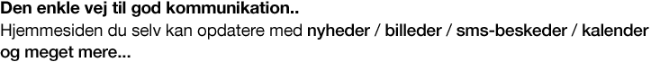Den enkle vej til god kommunikation. Hjemmeside du selv kan opdatere med nyheder, billeder, sms-beskeder, kalender og meget mere. Hurtig og let opdatering af hjemmeside.