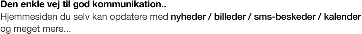 Den enkle vej til god kommunikation. Hjemmeside du selv kan opdatere med nyheder, billeder, sms-beskeder, kalender og meget mere. Hurtig og let opdatering af hjemmeside.